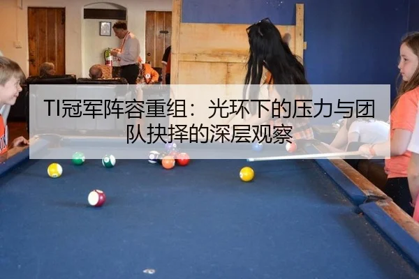 TI冠军阵容重组：光环下的压力与团队抉择的深层观察