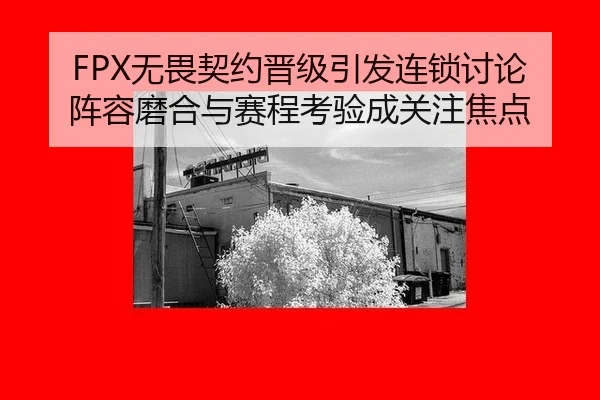 FPX无畏契约晋级引发连锁讨论 阵容磨合与赛程考验成关注焦点